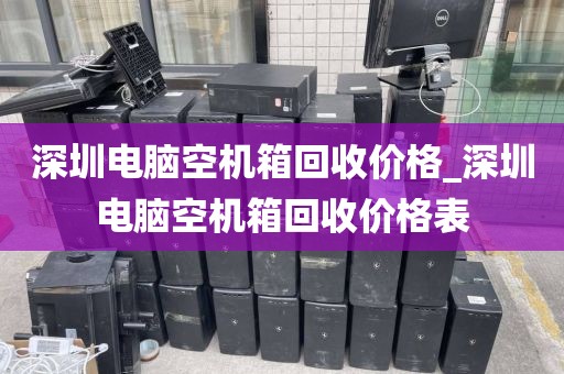 深圳电脑空机箱回收价格_深圳电脑空机箱回收价格表