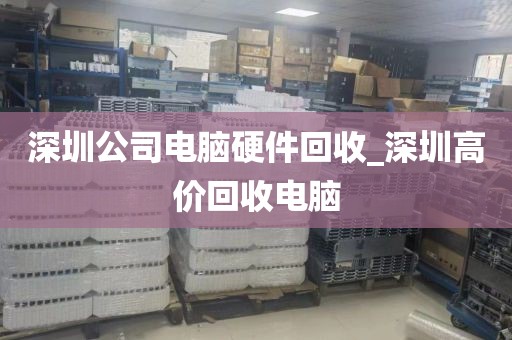 深圳公司电脑硬件回收_深圳高价回收电脑