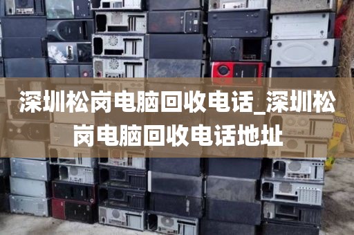 深圳松岗电脑回收电话_深圳松岗电脑回收电话地址