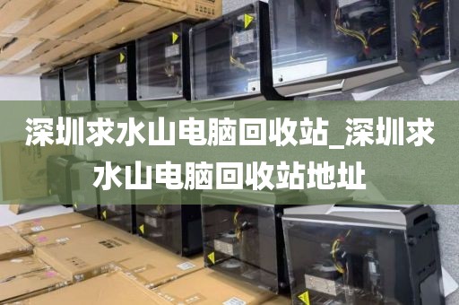 深圳求水山电脑回收站_深圳求水山电脑回收站地址