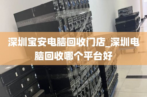深圳宝安电脑回收门店_深圳电脑回收哪个平台好