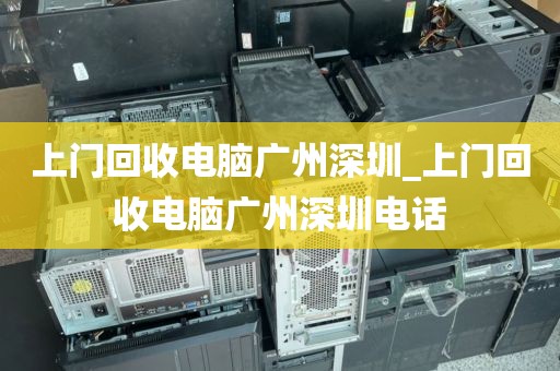 上门回收电脑广州深圳_上门回收电脑广州深圳电话