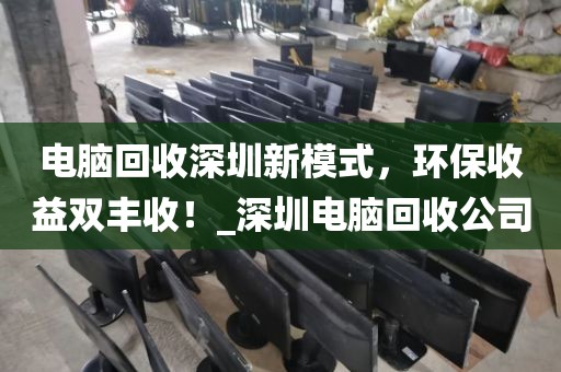 电脑回收深圳新模式，环保收益双丰收！_深圳电脑回收公司