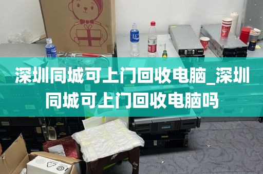 深圳同城可上门回收电脑_深圳同城可上门回收电脑吗