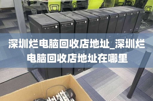 深圳烂电脑回收店地址_深圳烂电脑回收店地址在哪里