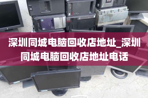深圳同城电脑回收店地址_深圳同城电脑回收店地址电话
