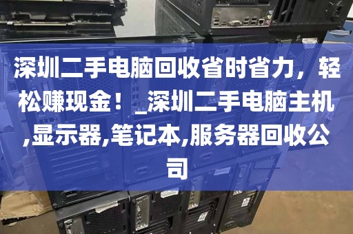 深圳二手电脑回收省时省力，轻松赚现金！_深圳二手电脑主机,显示器,笔记本,服务器回收公司