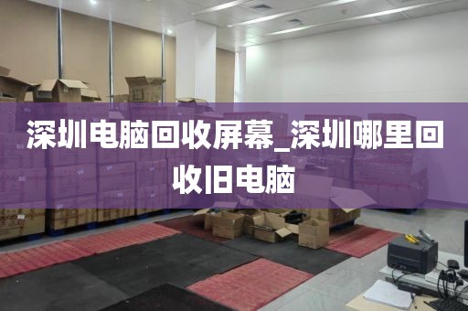 深圳电脑回收屏幕_深圳哪里回收旧电脑