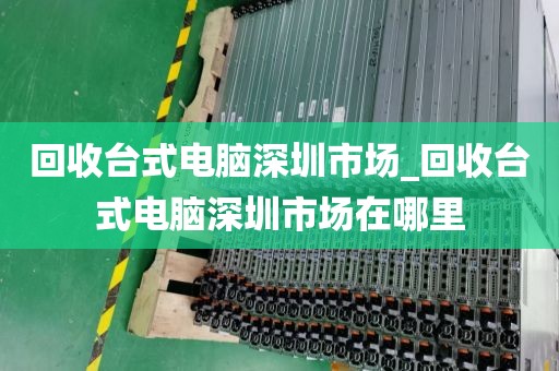 回收台式电脑深圳市场_回收台式电脑深圳市场在哪里