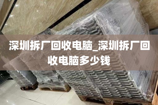 深圳拆厂回收电脑_深圳拆厂回收电脑多少钱