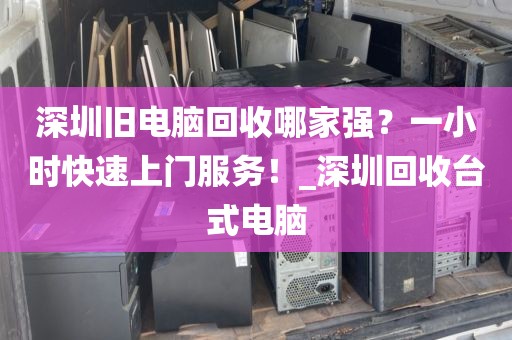 深圳旧电脑回收哪家强？一小时快速上门服务！_深圳回收台式电脑