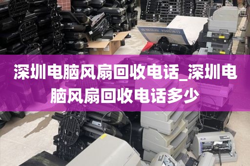 深圳电脑风扇回收电话_深圳电脑风扇回收电话多少