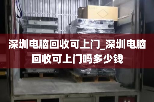 深圳电脑回收可上门_深圳电脑回收可上门吗多少钱