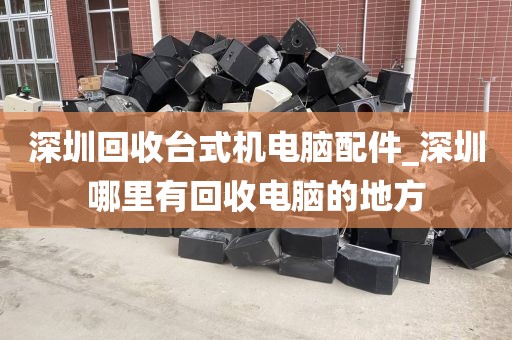 深圳回收台式机电脑配件_深圳哪里有回收电脑的地方