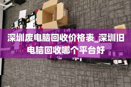深圳废电脑回收价格表_深圳旧电脑回收哪个平台好