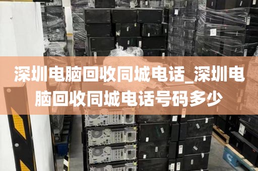 深圳电脑回收同城电话_深圳电脑回收同城电话号码多少