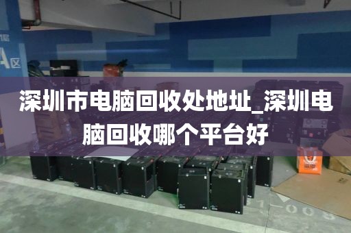 深圳市电脑回收处地址_深圳电脑回收哪个平台好