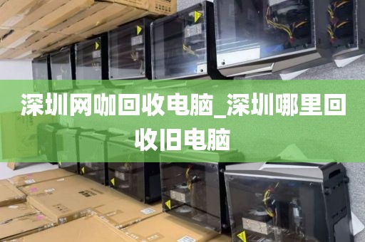 深圳网咖回收电脑_深圳哪里回收旧电脑