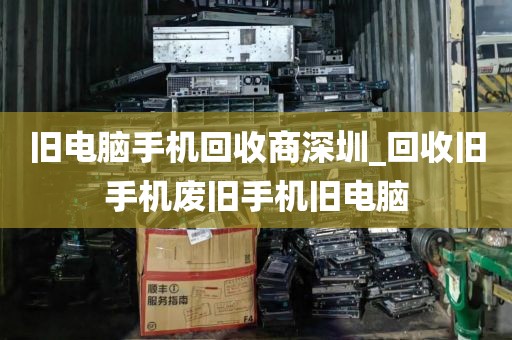 旧电脑手机回收商深圳_回收旧手机废旧手机旧电脑