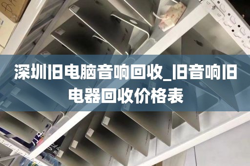 深圳旧电脑音响回收_旧音响旧电器回收价格表