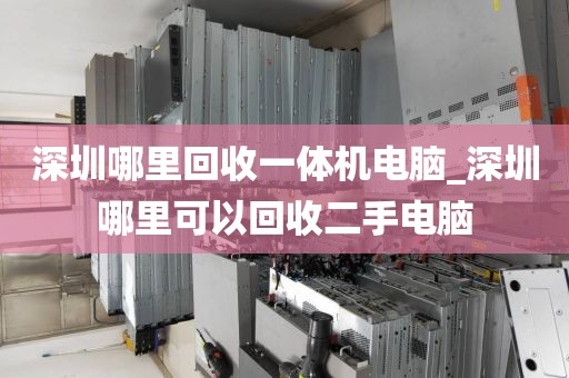 深圳哪里回收一体机电脑_深圳哪里可以回收二手电脑