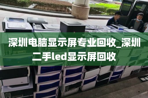 深圳电脑显示屏专业回收_深圳二手led显示屏回收