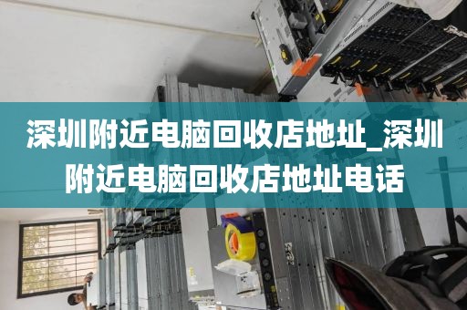 深圳附近电脑回收店地址_深圳附近电脑回收店地址电话