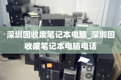 深圳回收废笔记本电脑_深圳回收废笔记本电脑电话