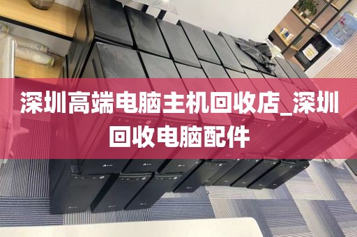 深圳高端电脑主机回收店_深圳回收电脑配件
