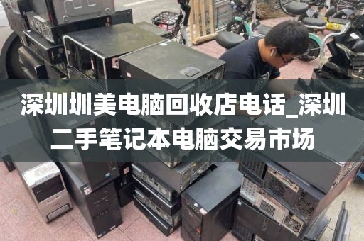 深圳圳美电脑回收店电话_深圳二手笔记本电脑交易市场
