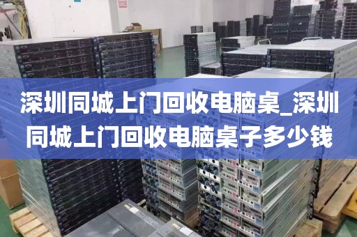 深圳同城上门回收电脑桌_深圳同城上门回收电脑桌子多少钱