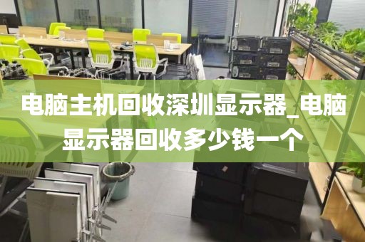 电脑主机回收深圳显示器_电脑显示器回收多少钱一个