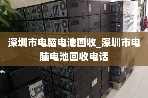 深圳市电脑电池回收_深圳市电脑电池回收电话
