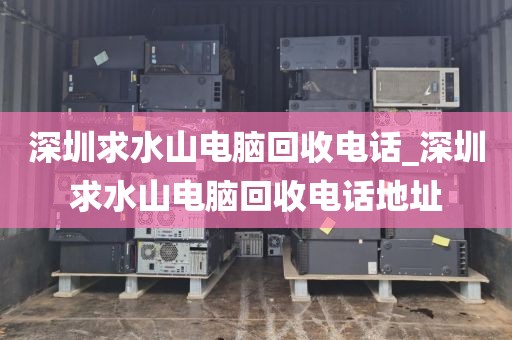 深圳求水山电脑回收电话_深圳求水山电脑回收电话地址