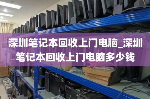 深圳笔记本回收上门电脑_深圳笔记本回收上门电脑多少钱