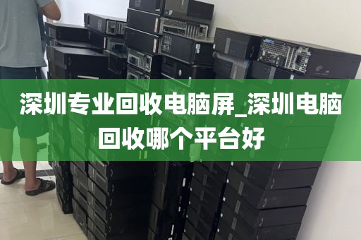 深圳专业回收电脑屏_深圳电脑回收哪个平台好