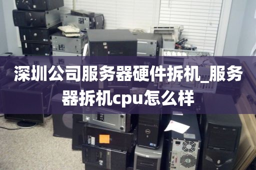 深圳公司服务器硬件拆机_服务器拆机cpu怎么样