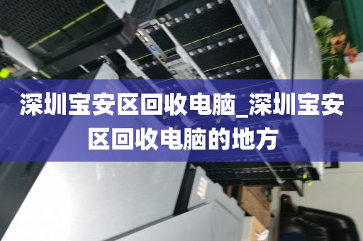深圳宝安区回收电脑_深圳宝安区回收电脑的地方