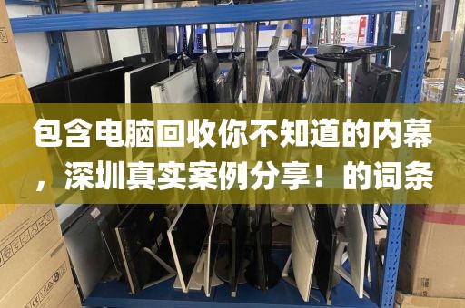 包含电脑回收你不知道的内幕，深圳真实案例分享！的词条