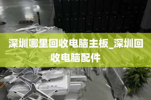 深圳哪里回收电脑主板_深圳回收电脑配件
