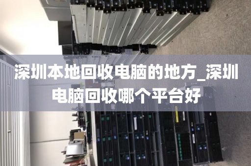 深圳本地回收电脑的地方_深圳电脑回收哪个平台好