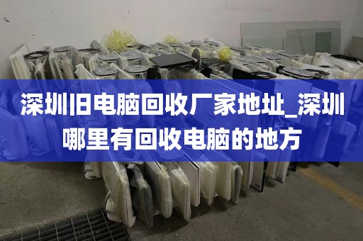 深圳旧电脑回收厂家地址_深圳哪里有回收电脑的地方