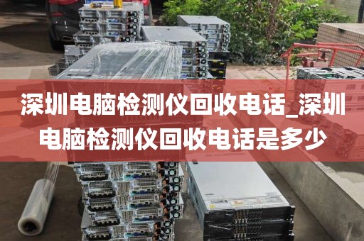 深圳电脑检测仪回收电话_深圳电脑检测仪回收电话是多少