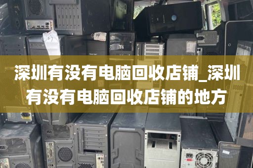 深圳有没有电脑回收店铺_深圳有没有电脑回收店铺的地方