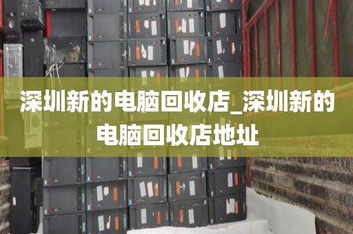 深圳新的电脑回收店_深圳新的电脑回收店地址