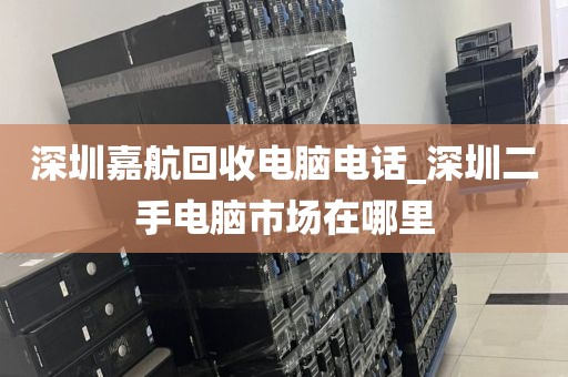 深圳嘉航回收电脑电话_深圳二手电脑市场在哪里