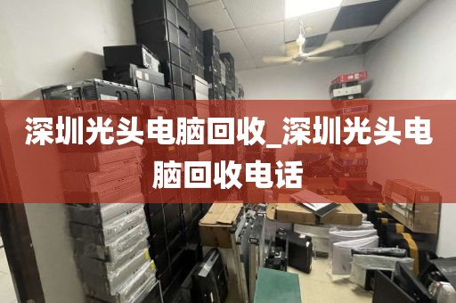 深圳光头电脑回收_深圳光头电脑回收电话