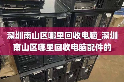 深圳南山区哪里回收电脑_深圳南山区哪里回收电脑配件的