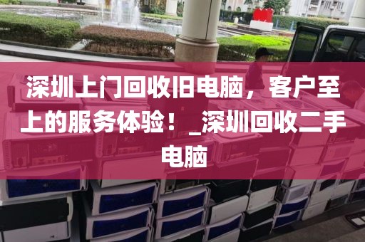 深圳上门回收旧电脑，客户至上的服务体验！_深圳回收二手电脑
