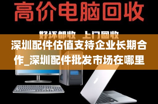 深圳配件估值支持企业长期合作_深圳配件批发市场在哪里